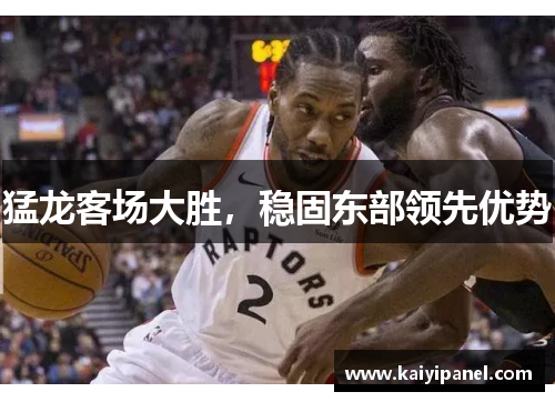 猛龙客场大胜，稳固东部领先优势