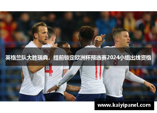 英格兰队大胜瑞典，提前锁定欧洲杯预选赛2024小组出线资格