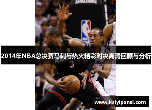 2014年NBA总决赛马刺与热火精彩对决高清回顾与分析