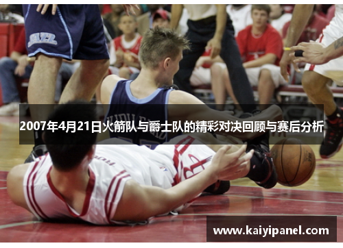 2007年4月21日火箭队与爵士队的精彩对决回顾与赛后分析