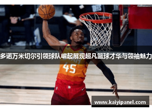 多诺万米切尔引领球队崛起展现超凡篮球才华与领袖魅力