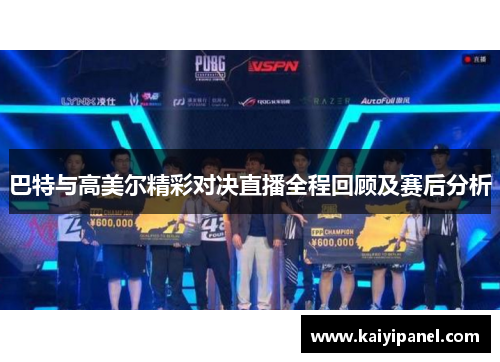 巴特与高美尔精彩对决直播全程回顾及赛后分析