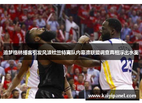 追梦格林播客引发风波杜兰特离队内幕遭联盟调查真相浮出水面