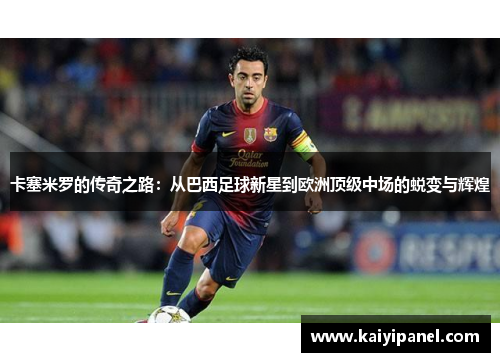 卡塞米罗的传奇之路：从巴西足球新星到欧洲顶级中场的蜕变与辉煌