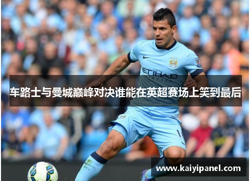 车路士与曼城巅峰对决谁能在英超赛场上笑到最后