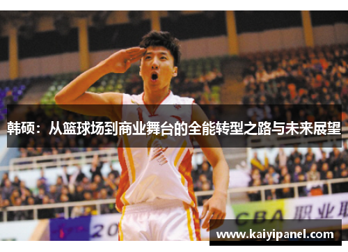 韩硕：从篮球场到商业舞台的全能转型之路与未来展望