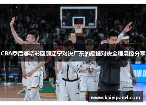 CBA季后赛精彩回顾辽宁对决广东的巅峰对决全程录像分享