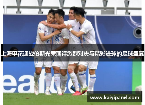 上海申花迎战伯斯光荣期待激烈对决与精彩进球的足球盛宴