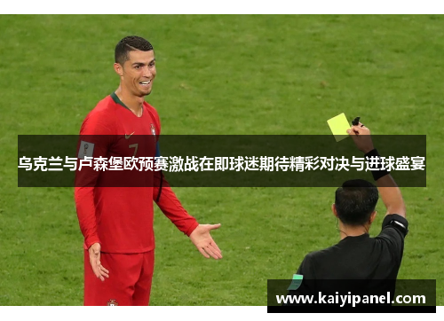 乌克兰与卢森堡欧预赛激战在即球迷期待精彩对决与进球盛宴