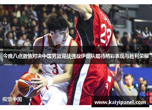 今晚八点激情对决中国男篮迎战强敌伊朗队期待精彩表现与胜利荣耀