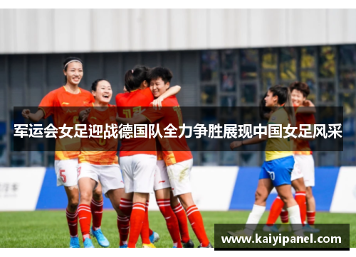 军运会女足迎战德国队全力争胜展现中国女足风采